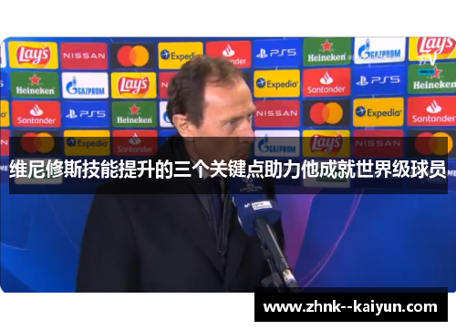 维尼修斯技能提升的三个关键点助力他成就世界级球员