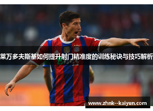 莱万多夫斯基如何提升射门精准度的训练秘诀与技巧解析 莱万多夫斯基如何提升射门精准度的训练秘诀与技巧解析