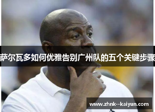 萨尔瓦多如何优雅告别广州队的五个关键步骤 萨尔瓦多如何优雅告别广州队的五个关键步骤