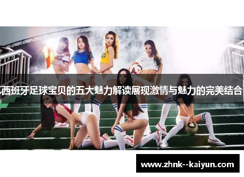 西班牙足球宝贝的五大魅力解读展现激情与魅力的完美结合 西班牙足球宝贝的五大魅力解读展现激情与魅力的完美结合