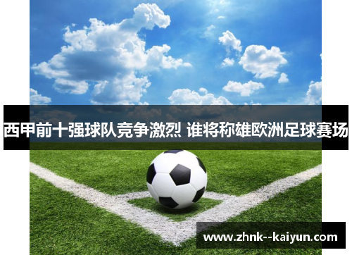 西甲前十强球队竞争激烈 谁将称雄欧洲足球赛场 西甲前十强球队竞争激烈 谁将称雄欧洲足球赛场