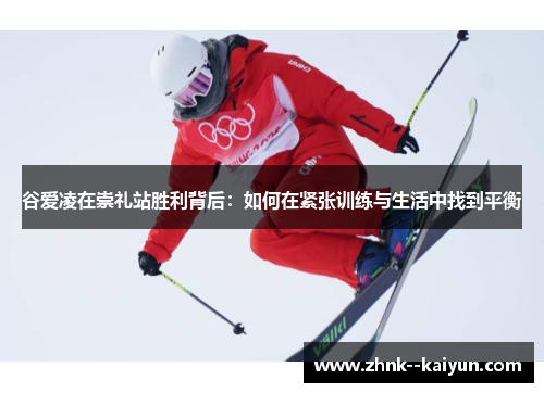 谷爱凌在崇礼站胜利背后:如何在紧张训练与生活中找到平衡 谷爱凌在崇礼站胜利背后:如何在紧张训练与生活中找到平衡