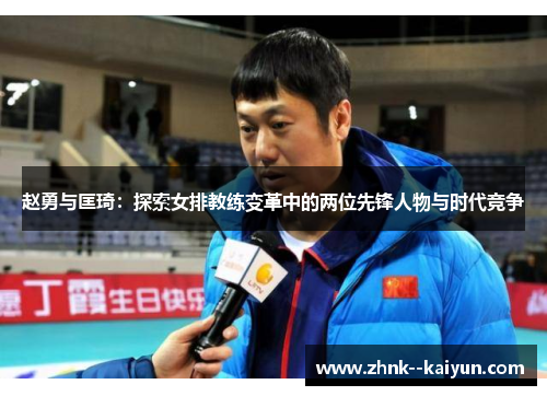 赵勇与匡琦:探索女排教练变革中的两位先锋人物与时代竞争 赵勇与匡琦:探索女排教练变革中的两位先锋人物与时代竞争