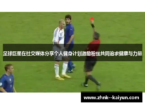 足球巨星在社交媒体分享个人健身计划激励粉丝共同追求健康与力量