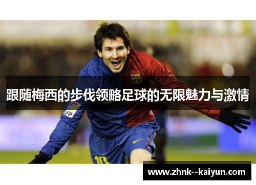 跟随梅西的步伐领略足球的无限魅力与激情 跟随梅西的步伐领略足球的无限魅力与激情