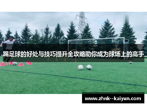 踢足球的好处与技巧提升全攻略助你成为球场上的高手 踢足球的好处与技巧提升全攻略助你成为球场上的高手