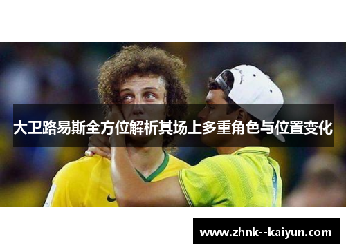 大卫路易斯全方位解析其场上多重角色与位置变化 大卫路易斯全方位解析其场上多重角色与位置变化