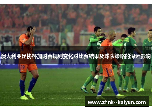 澳大利亚足协杯加时赛规则变化对比赛结果及球队策略的深远影响 澳大利亚足协杯加时赛规则变化对比赛结果及球队策略的深远影响