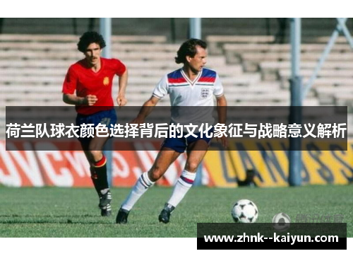 荷兰队球衣颜色选择背后的文化象征与战略意义解析