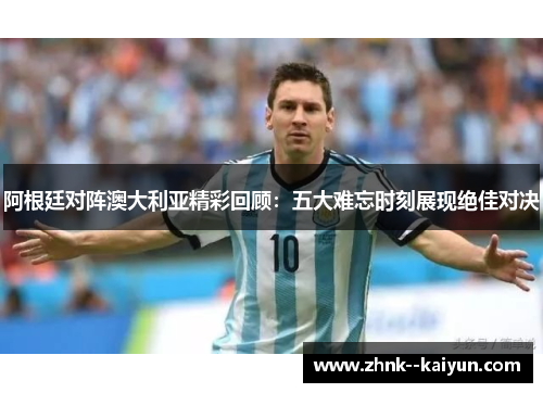 阿根廷对阵澳大利亚精彩回顾：五大难忘时刻展现绝佳对决