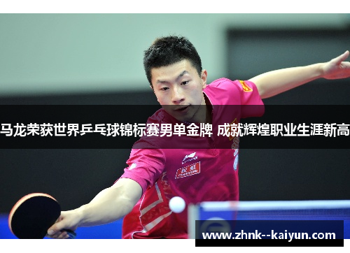 马龙荣获世界乒乓球锦标赛男单金牌 成就辉煌职业生涯新高 马龙荣获世界乒乓球锦标赛男单金牌 成就辉煌职业生涯新高