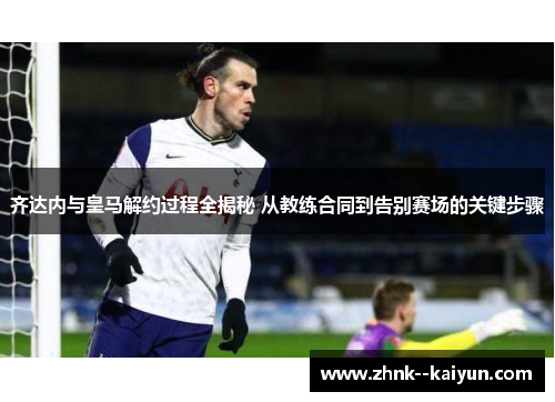 齐达内与皇马解约过程全揭秘 从教练合同到告别赛场的关键步骤