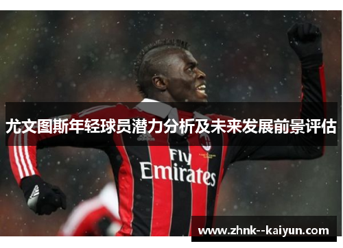 尤文图斯年轻球员潜力分析及未来发展前景评估 尤文图斯年轻球员潜力分析及未来发展前景评估