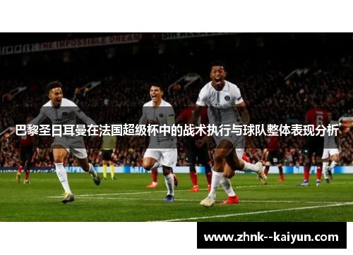 巴黎圣日耳曼在法国超级杯中的战术执行与球队整体表现分析