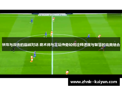 快攻与反击的巅峰对话 魔术师与足坛传奇如何诠释速度与智慧的完美结合