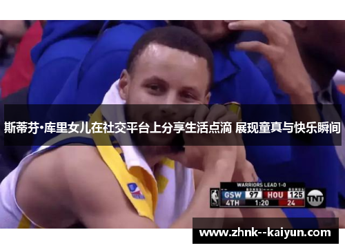 斯蒂芬·库里女儿在社交平台上分享生活点滴 展现童真与快乐瞬间