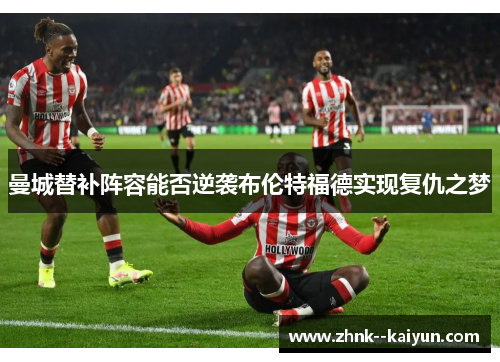 曼城替补阵容能否逆袭布伦特福德实现复仇之梦 曼城替补阵容能否逆袭布伦特福德实现复仇之梦