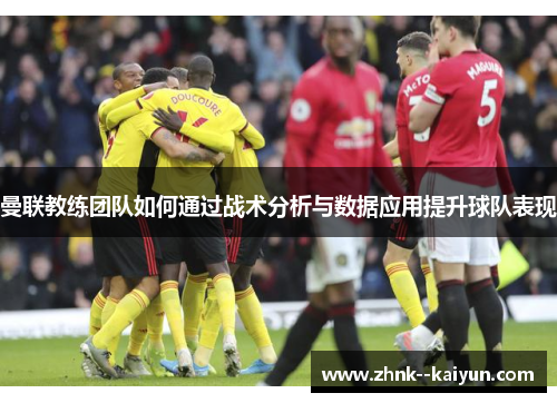 曼联教练团队如何通过战术分析与数据应用提升球队表现