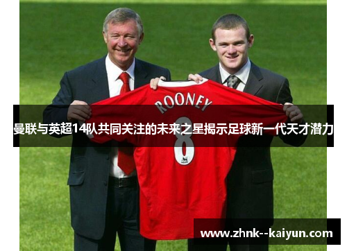 曼联与英超14队共同关注的未来之星揭示足球新一代天才潜力 曼联与英超14队共同关注的未来之星揭示足球新一代天才潜力