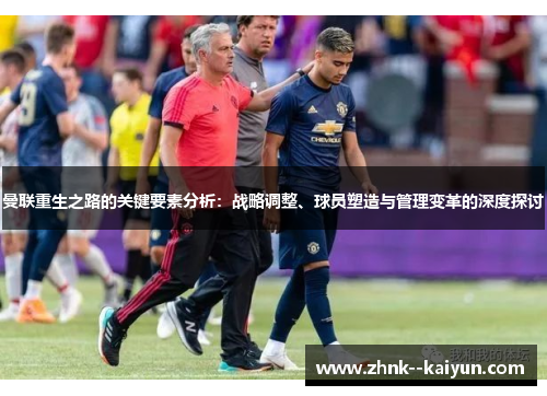 曼联重生之路的关键要素分析:战略调整、球员塑造与管理变革的深度探讨 曼联重生之路的关键要素分析:战略调整、球员塑造与管理变革的深度探讨