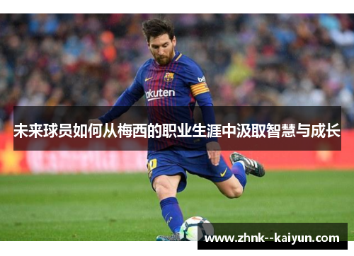 未来球员如何从梅西的职业生涯中汲取智慧与成长 未来球员如何从梅西的职业生涯中汲取智慧与成长