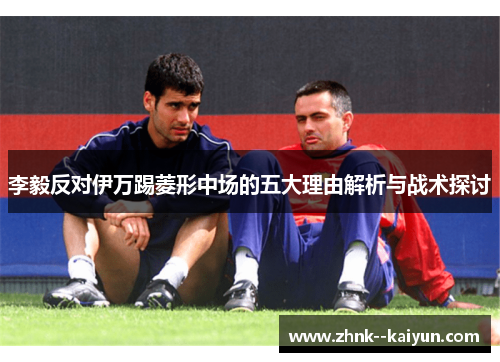 李毅反对伊万踢菱形中场的五大理由解析与战术探讨 李毅反对伊万踢菱形中场的五大理由解析与战术探讨