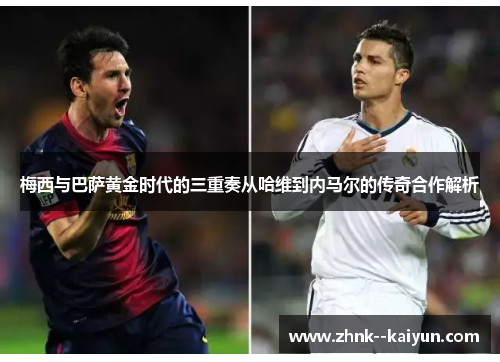 梅西与巴萨黄金时代的三重奏从哈维到内马尔的传奇合作解析 梅西与巴萨黄金时代的三重奏从哈维到内马尔的传奇合作解析