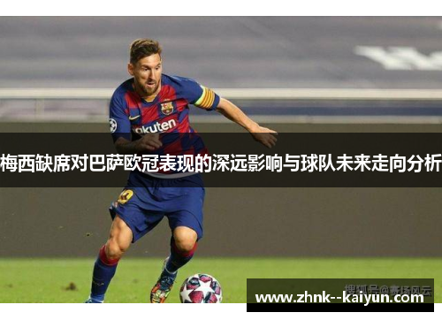 梅西缺席对巴萨欧冠表现的深远影响与球队未来走向分析 梅西缺席对巴萨欧冠表现的深远影响与球队未来走向分析