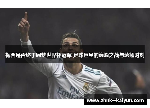 梅西是否终于圆梦世界杯冠军 足球巨星的巅峰之战与荣耀时刻