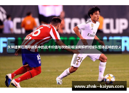久保建英在西甲体系中的战术价值与攻防影响深度解析对球队整体运转的意义 久保建英在西甲体系中的战术价值与攻防影响深度解析对球队整体运转的意义
