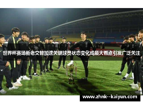 世界杯赛场新老交替加速关键球员状态变化成最大看点引发广泛关注 世界杯赛场新老交替加速关键球员状态变化成最大看点引发广泛关注