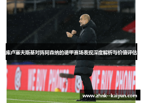库卢塞夫斯基对阵阿森纳的德甲赛场表现深度解析与价值评估