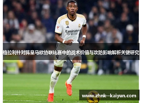 格拉利什对阵皇马欧协联比赛中的战术价值与攻防影响解析关键研究 格拉利什对阵皇马欧协联比赛中的战术价值与攻防影响解析关键研究