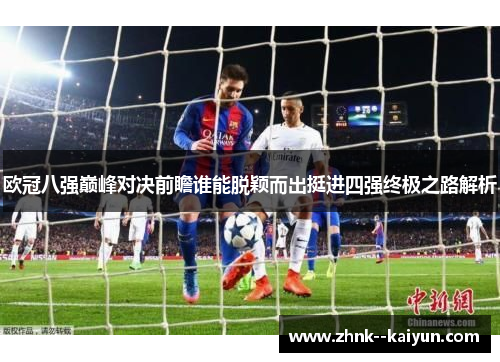 欧冠八强巅峰对决前瞻谁能脱颖而出挺进四强终极之路解析 欧冠八强巅峰对决前瞻谁能脱颖而出挺进四强终极之路解析