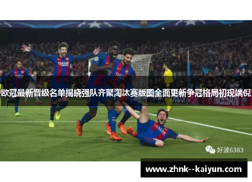欧冠最新晋级名单揭晓强队齐聚淘汰赛版图全面更新争冠格局初现端倪 欧冠最新晋级名单揭晓强队齐聚淘汰赛版图全面更新争冠格局初现端倪