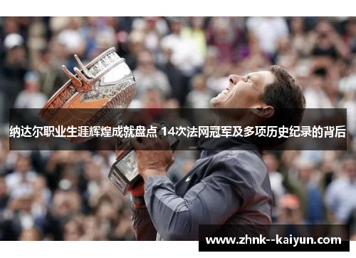 纳达尔职业生涯辉煌成就盘点 14次法网冠军及多项历史纪录的背后