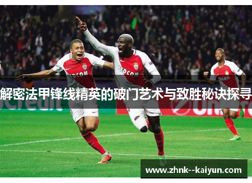 解密法甲锋线精英的破门艺术与致胜秘诀探寻 解密法甲锋线精英的破门艺术与致胜秘诀探寻