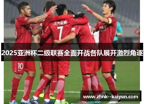 2025亚洲杯二级联赛全面开战各队展开激烈角逐 2025亚洲杯二级联赛全面开战各队展开激烈角逐