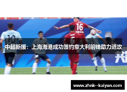 中超新援：上海海港成功签约意大利前锋助力进攻