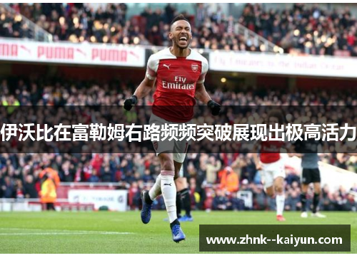 伊沃比在富勒姆右路频频突破展现出极高活力 伊沃比在富勒姆右路频频突破展现出极高活力