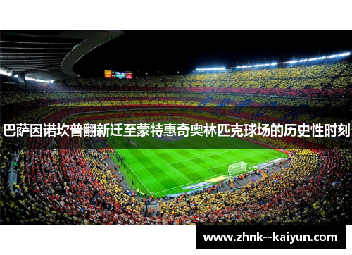 巴萨因诺坎普翻新迁至蒙特惠奇奥林匹克球场的历史性时刻 巴萨因诺坎普翻新迁至蒙特惠奇奥林匹克球场的历史性时刻