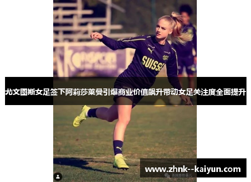 尤文图斯女足签下阿莉莎莱曼引爆商业价值飙升带动女足关注度全面提升 尤文图斯女足签下阿莉莎莱曼引爆商业价值飙升带动女足关注度全面提升