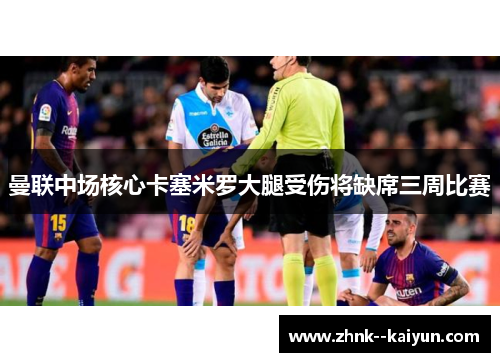 曼联中场核心卡塞米罗大腿受伤将缺席三周比赛 曼联中场核心卡塞米罗大腿受伤将缺席三周比赛