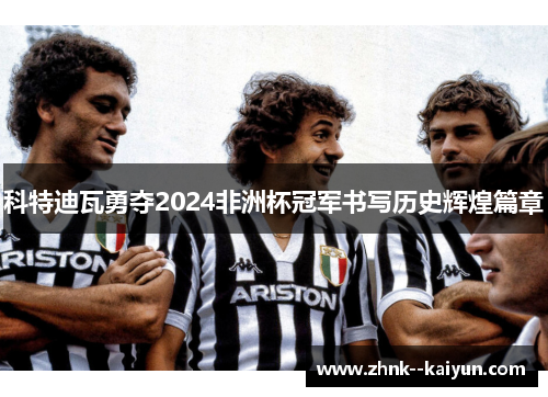 科特迪瓦勇夺2024非洲杯冠军书写历史辉煌篇章 科特迪瓦勇夺2024非洲杯冠军书写历史辉煌篇章