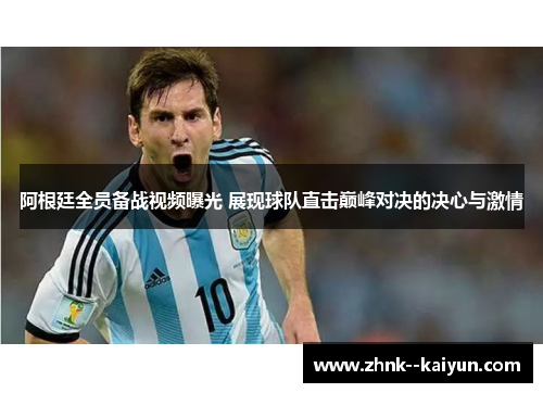 阿根廷全员备战视频曝光 展现球队直击巅峰对决的决心与激情