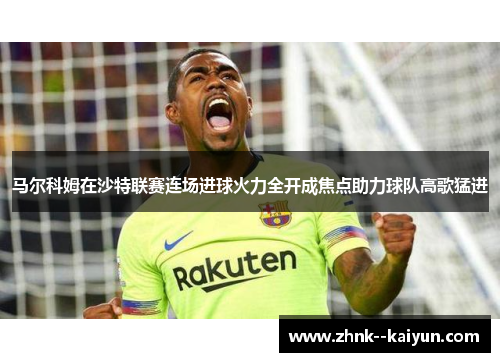马尔科姆在沙特联赛连场进球火力全开成焦点助力球队高歌猛进 马尔科姆在沙特联赛连场进球火力全开成焦点助力球队高歌猛进