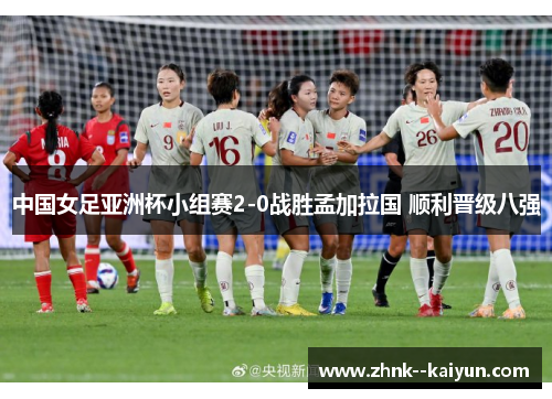 中国女足亚洲杯小组赛2-0战胜孟加拉国 顺利晋级八强 中国女足亚洲杯小组赛2-0战胜孟加拉国 顺利晋级八强