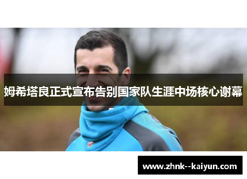姆希塔良正式宣布告别国家队生涯中场核心谢幕