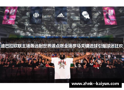 迪巴拉欧联主场轰远射世界波点燃全场罗马关键进球引爆球迷狂欢