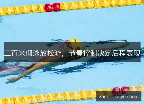 二百米仰泳放松游,节奏控制决定后程表现 二百米仰泳放松游,节奏控制决定后程表现